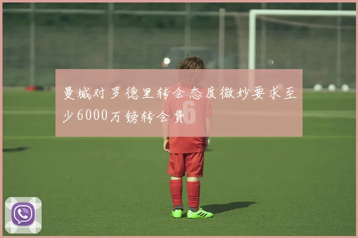 曼城对罗德里转会态度微妙要求至少6000万镑转会费