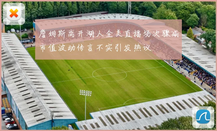 詹姆斯离开湖人全美直播场次骤减市值波动传言不实引发热议