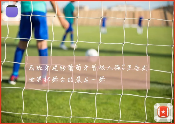 西班牙逆转葡萄牙晋级八强C罗告别世界杯舞台的最后一舞