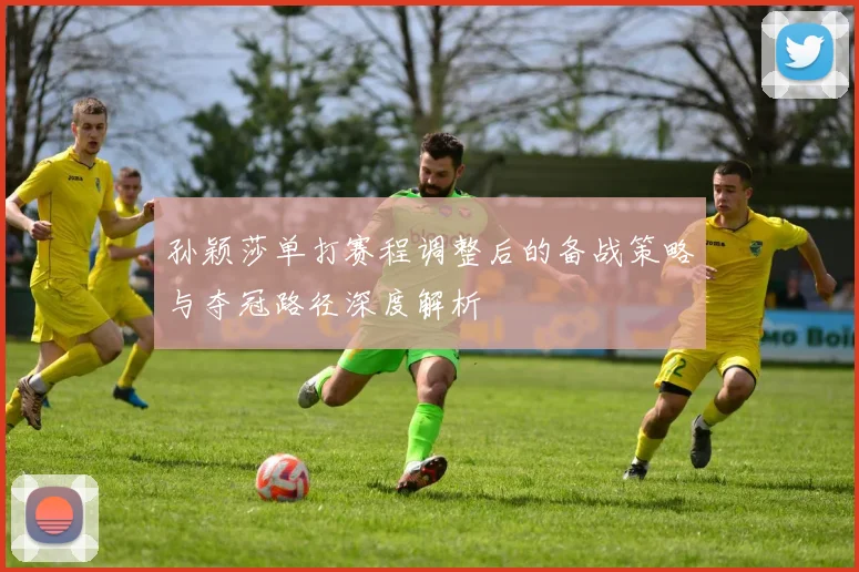 孙颖莎单打赛程调整后的备战策略与夺冠路径深度解析