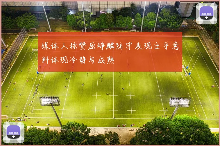 媒体人称赞庞峥麟防守表现出乎意料体现冷静与成熟