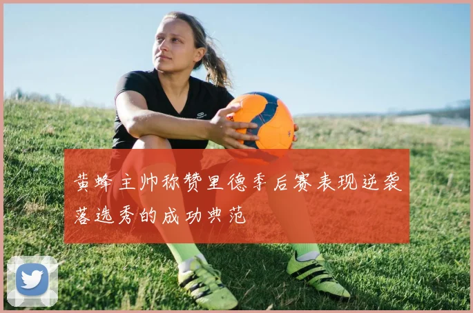 黄蜂主帅称赞里德季后赛表现逆袭落选秀的成功典范
