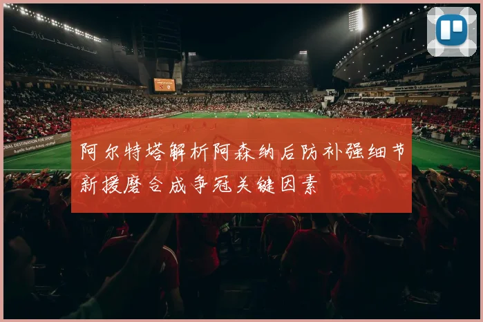 阿尔特塔解析阿森纳后防补强细节新援磨合成争冠关键因素