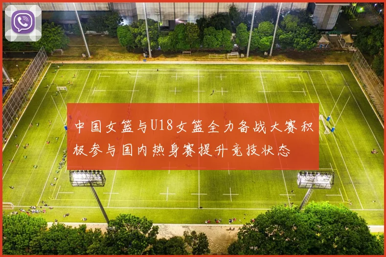中国女篮与U18女篮全力备战大赛积极参与国内热身赛提升竞技状态