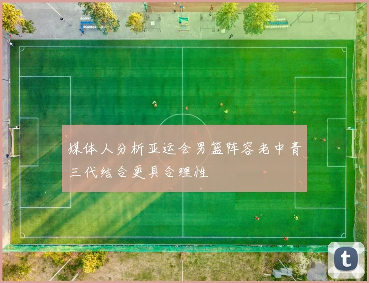 媒体人分析亚运会男篮阵容老中青三代结合更具合理性