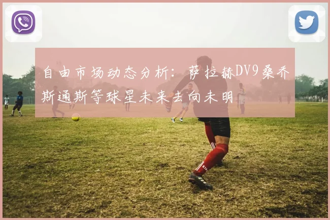 自由市场动态分析：萨拉赫DV9桑乔斯通斯等球星未来去向未明